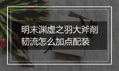 明末渊虚之羽大斧削韧流怎么加点配装