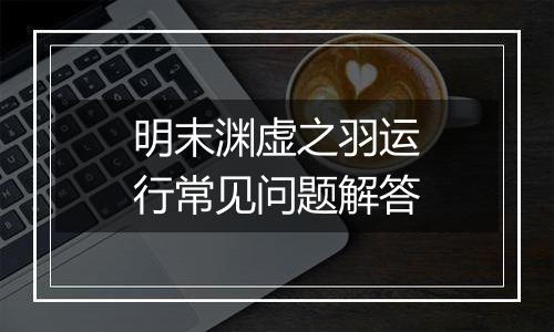 明末渊虚之羽运行常见问题解答
