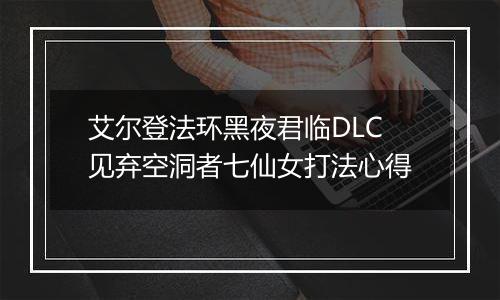 艾尔登法环黑夜君临DLC见弃空洞者七仙女打法心得