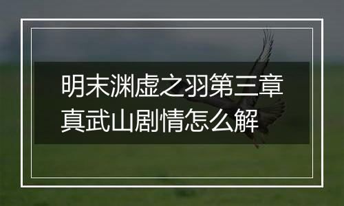 明末渊虚之羽第三章真武山剧情怎么解
