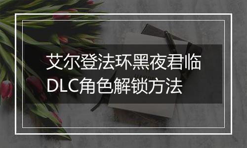艾尔登法环黑夜君临DLC角色解锁方法
