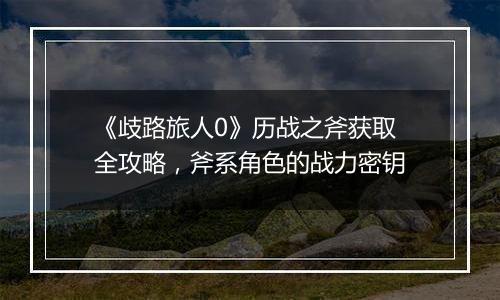 《歧路旅人0》历战之斧获取全攻略，斧系角色的战力密钥