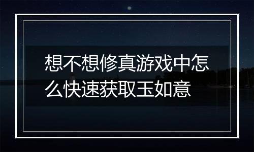 想不想修真游戏中怎么快速获取玉如意