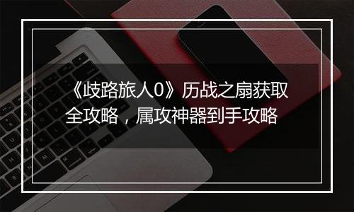 《歧路旅人0》历战之扇获取全攻略，属攻神器到手攻略