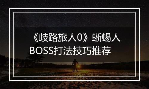 《歧路旅人0》蜥蜴人BOSS打法技巧推荐