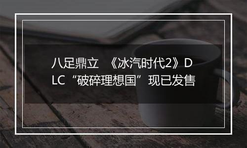 八足鼎立  《冰汽时代2》DLC“破碎理想国”现已发售