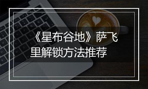 《星布谷地》萨飞里解锁方法推荐