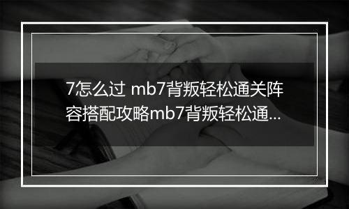 7怎么过 mb7背叛轻松通关阵容搭配攻略mb7背叛轻松通关阵容搭配攻略 明日方舟MB明日方舟MB-7怎么过