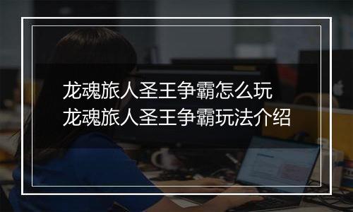 龙魂旅人圣王争霸怎么玩 龙魂旅人圣王争霸玩法介绍