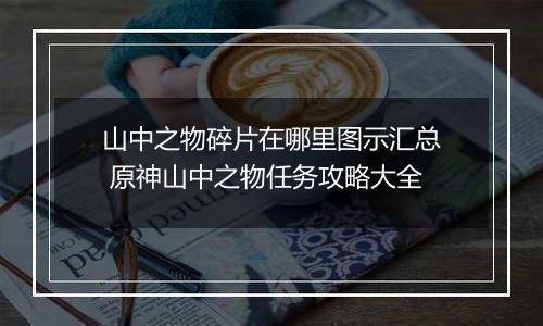 山中之物碎片在哪里图示汇总 原神山中之物任务攻略大全