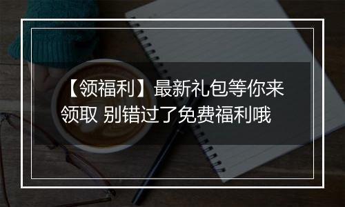 【领福利】最新礼包等你来领取 别错过了免费福利哦