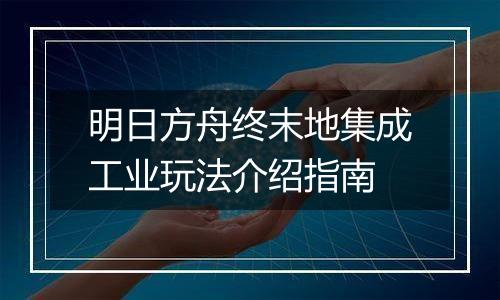 明日方舟终末地集成工业玩法介绍指南