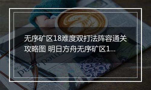 无序矿区18难度双打法阵容通关攻略图 明日方舟无序矿区18难度怎么通关