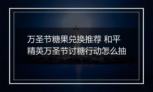 万圣节糖果兑换推荐 和平精英万圣节讨糖行动怎么抽