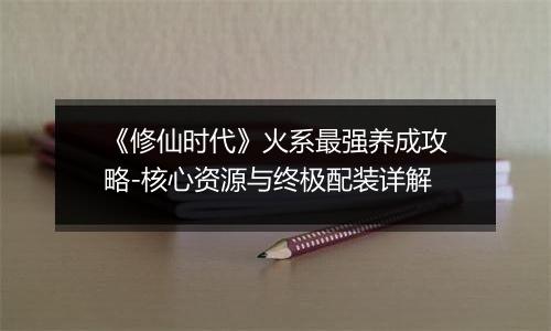 《修仙时代》火系最强养成攻略-核心资源与终极配装详解