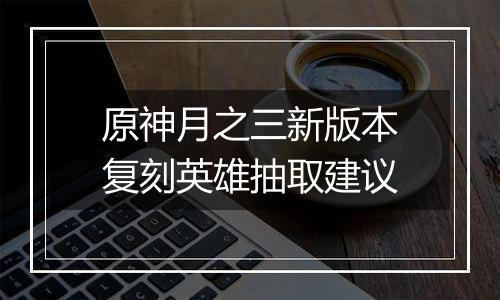 原神月之三新版本复刻英雄抽取建议