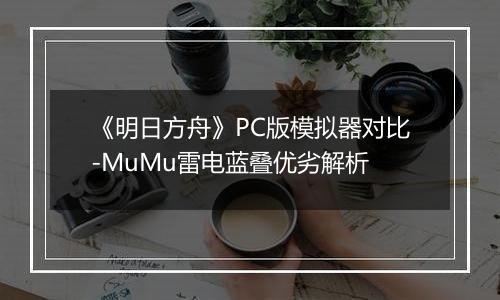 《明日方舟》PC版模拟器对比-MuMu雷电蓝叠优劣解析