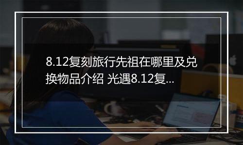 8.12复刻旅行先祖在哪里及兑换物品介绍 光遇8.12复刻先祖在哪