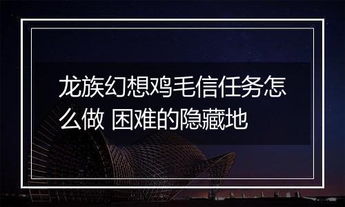 龙族幻想鸡毛信任务怎么做 困难的隐藏地