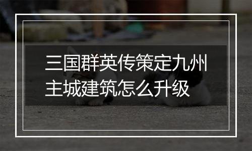 三国群英传策定九州主城建筑怎么升级