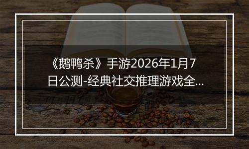 《鹅鸭杀》手游2026年1月7日公测-经典社交推理游戏全面回归