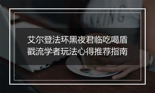 艾尔登法环黑夜君临吃喝盾戳流学者玩法心得推荐指南