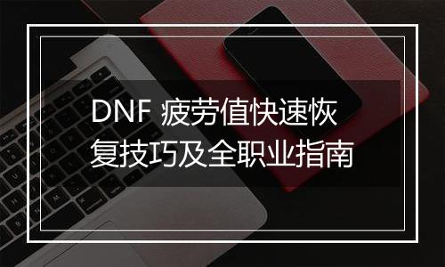 DNF 疲劳值快速恢复技巧及全职业指南