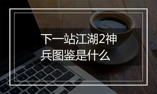 下一站江湖2神兵图鉴是什么