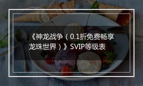 《神龙战争（0.1折免费畅享龙珠世界）》SVIP等级表