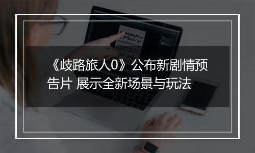《歧路旅人0》公布新剧情预告片 展示全新场景与玩法