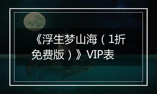 《浮生梦山海（1折免费版）》VIP表
