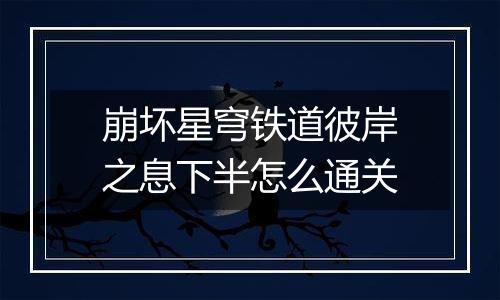 崩坏星穹铁道彼岸之息下半怎么通关