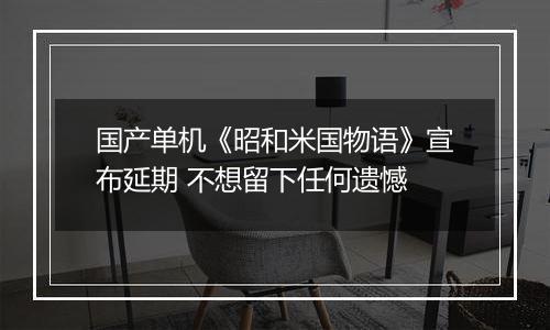 国产单机《昭和米国物语》宣布延期 不想留下任何遗憾