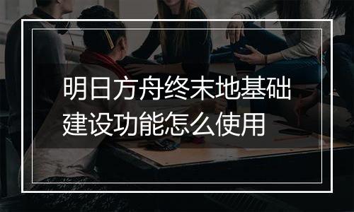 明日方舟终末地基础建设功能怎么使用