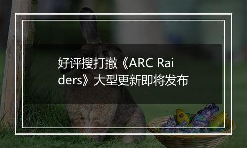 好评搜打撤《ARC Raiders》大型更新即将发布