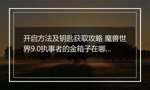 开启方法及钥匙获取攻略 魔兽世界9.0执事者的金箱子在哪里在哪