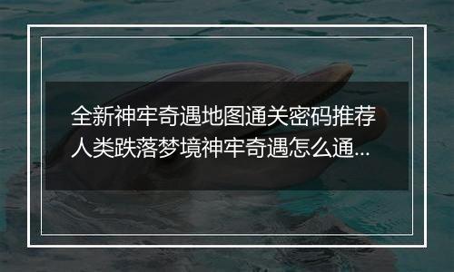全新神牢奇遇地图通关密码推荐 人类跌落梦境神牢奇遇怎么通关
