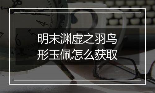 明末渊虚之羽鸟形玉佩怎么获取