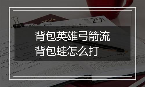 背包英雄弓箭流背包蛙怎么打