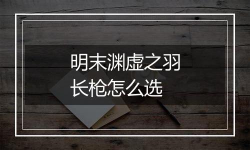 明末渊虚之羽长枪怎么选