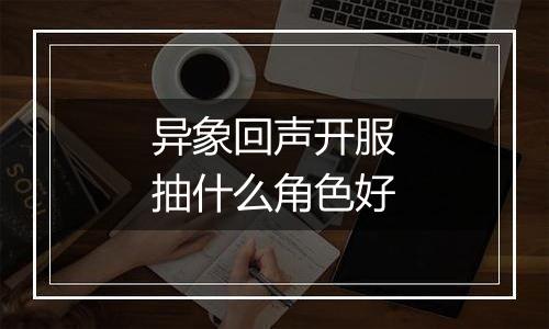 异象回声开服抽什么角色好