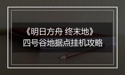 《明日方舟 终末地》四号谷地据点挂机攻略