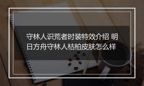 守林人识荒者时装特效介绍 明日方舟守林人枯柏皮肤怎么样