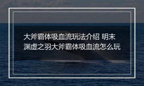 大斧霸体吸血流玩法介绍 明末渊虚之羽大斧霸体吸血流怎么玩