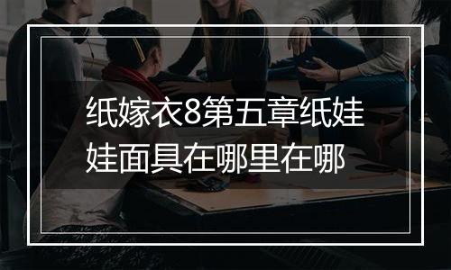 纸嫁衣8第五章纸娃娃面具在哪里在哪