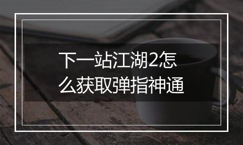 下一站江湖2怎么获取弹指神通