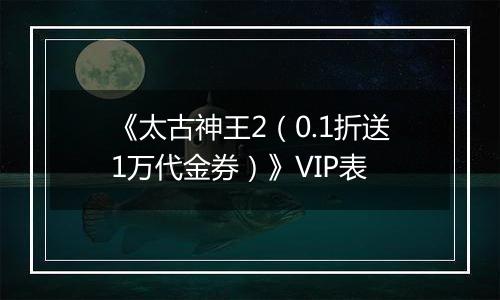 《太古神王2（0.1折送1万代金券）》VIP表