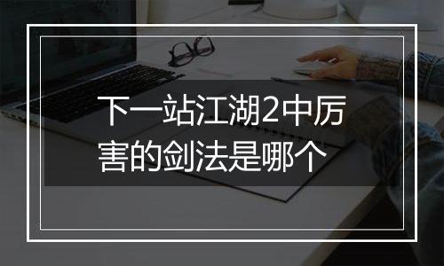 下一站江湖2中厉害的剑法是哪个