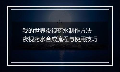 我的世界夜视药水制作方法-夜视药水合成流程与使用技巧