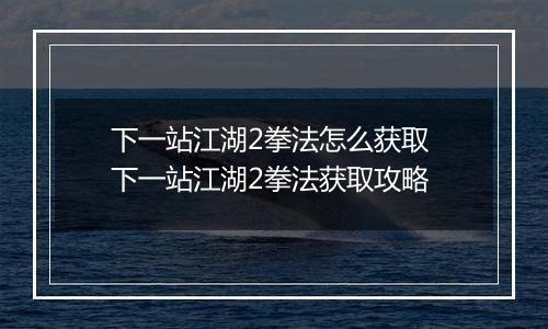 下一站江湖2拳法怎么获取 下一站江湖2拳法获取攻略